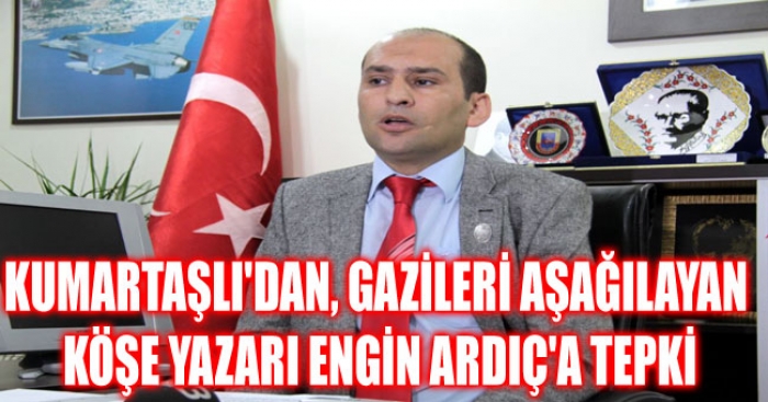KUMARTAŞLI'DAN, GAZİLERİ AŞAĞILAYAN KÖŞE YAZARI ENGİN ARDIÇ'A TEPKİ                  