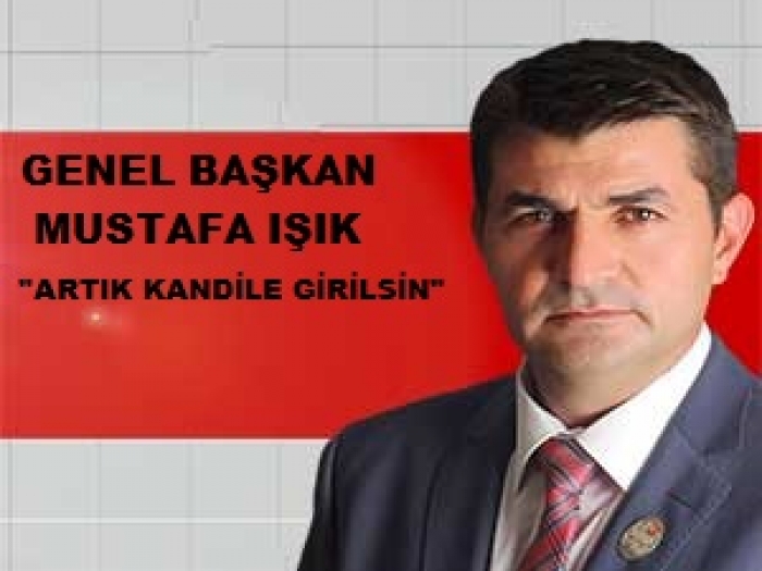 BAŞKAN MUSTAFA IŞIK:'ARTIK KANDİL'E GİRİLSİN'                  